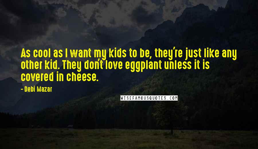 Debi Mazar Quotes: As cool as I want my kids to be, they're just like any other kid. They don't love eggplant unless it is covered in cheese.