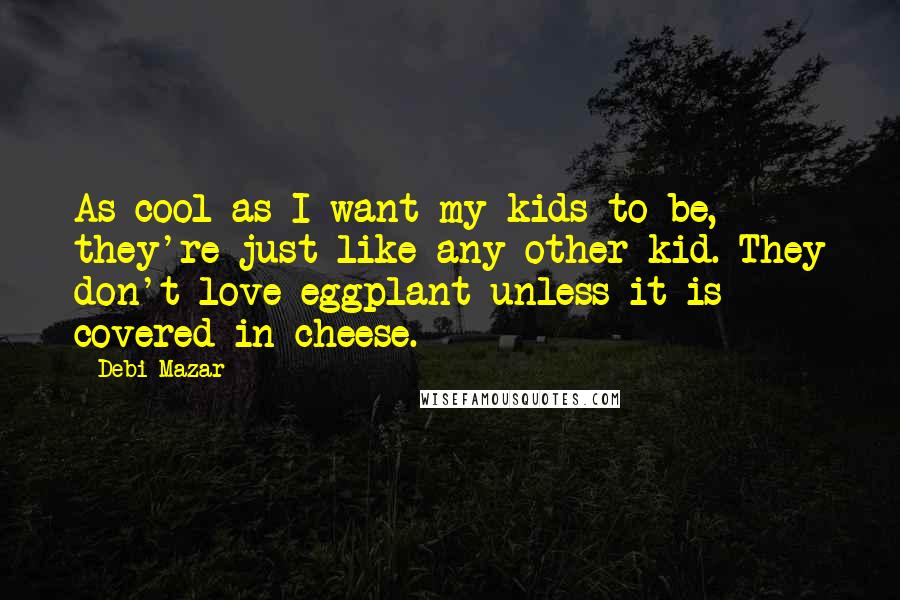 Debi Mazar Quotes: As cool as I want my kids to be, they're just like any other kid. They don't love eggplant unless it is covered in cheese.