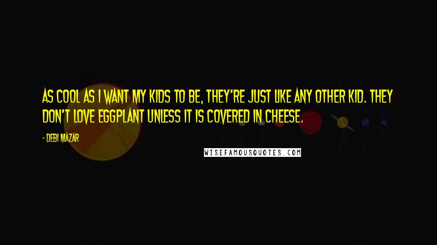 Debi Mazar Quotes: As cool as I want my kids to be, they're just like any other kid. They don't love eggplant unless it is covered in cheese.