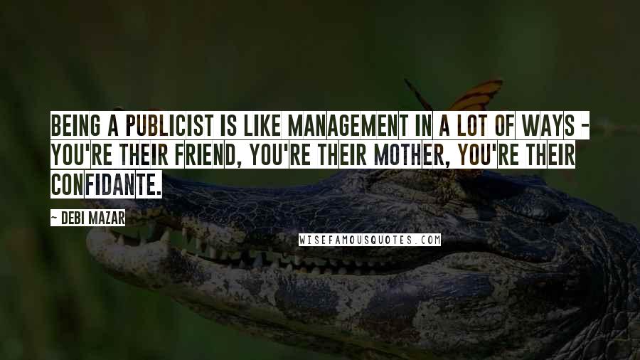 Debi Mazar Quotes: Being a publicist is like management in a lot of ways - you're their friend, you're their mother, you're their confidante.