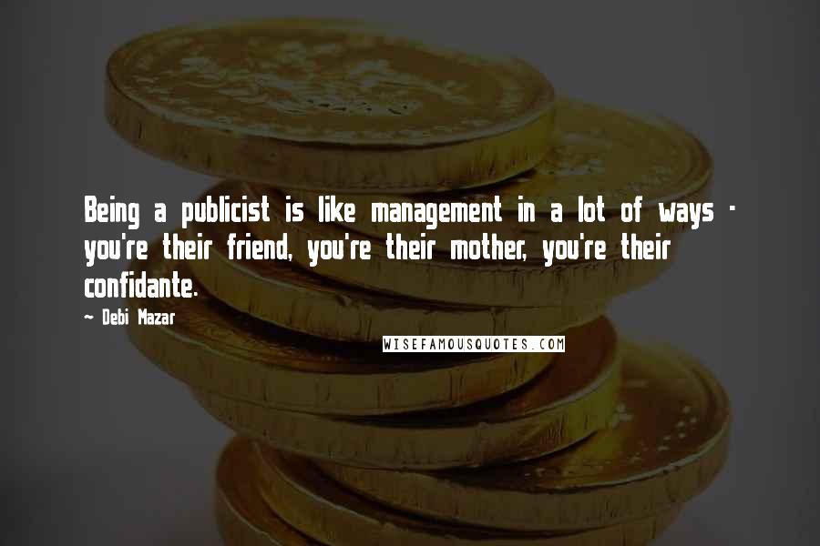 Debi Mazar Quotes: Being a publicist is like management in a lot of ways - you're their friend, you're their mother, you're their confidante.