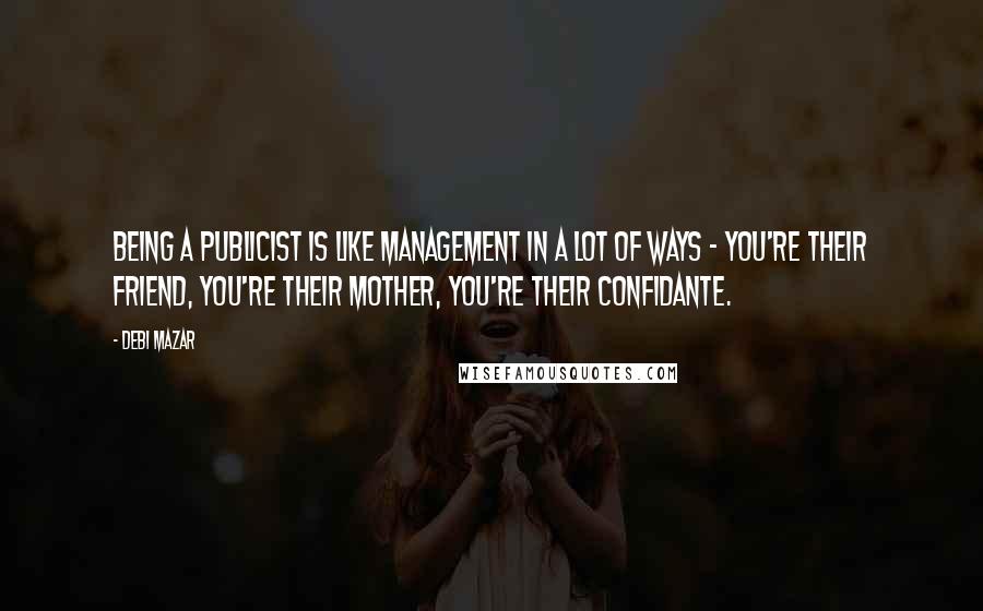 Debi Mazar Quotes: Being a publicist is like management in a lot of ways - you're their friend, you're their mother, you're their confidante.