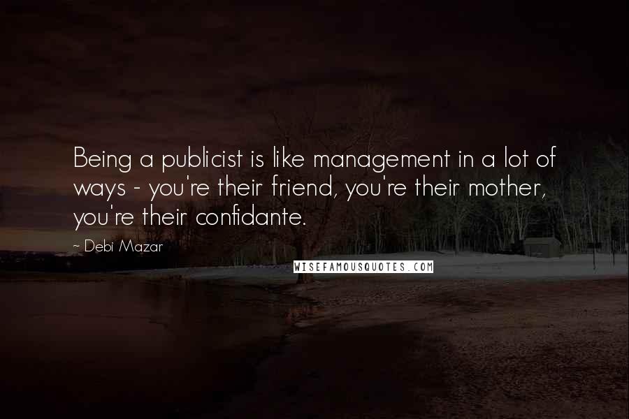 Debi Mazar Quotes: Being a publicist is like management in a lot of ways - you're their friend, you're their mother, you're their confidante.
