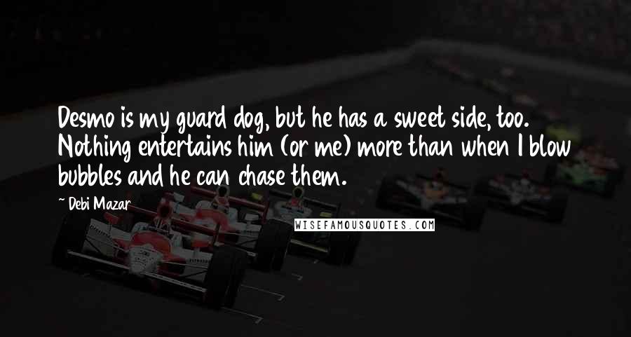 Debi Mazar Quotes: Desmo is my guard dog, but he has a sweet side, too. Nothing entertains him (or me) more than when I blow bubbles and he can chase them.