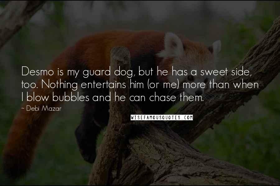 Debi Mazar Quotes: Desmo is my guard dog, but he has a sweet side, too. Nothing entertains him (or me) more than when I blow bubbles and he can chase them.