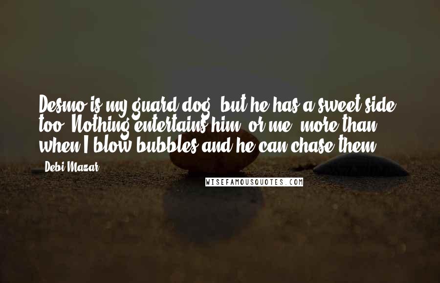 Debi Mazar Quotes: Desmo is my guard dog, but he has a sweet side, too. Nothing entertains him (or me) more than when I blow bubbles and he can chase them.