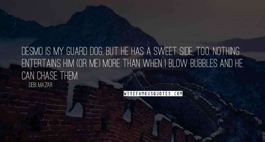 Debi Mazar Quotes: Desmo is my guard dog, but he has a sweet side, too. Nothing entertains him (or me) more than when I blow bubbles and he can chase them.