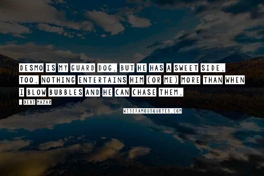 Debi Mazar Quotes: Desmo is my guard dog, but he has a sweet side, too. Nothing entertains him (or me) more than when I blow bubbles and he can chase them.