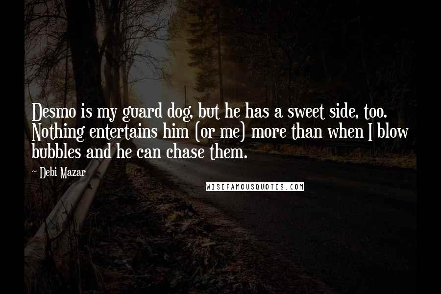 Debi Mazar Quotes: Desmo is my guard dog, but he has a sweet side, too. Nothing entertains him (or me) more than when I blow bubbles and he can chase them.