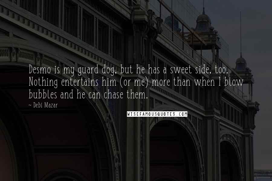 Debi Mazar Quotes: Desmo is my guard dog, but he has a sweet side, too. Nothing entertains him (or me) more than when I blow bubbles and he can chase them.