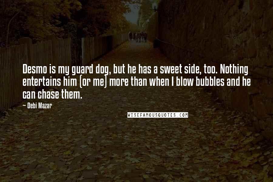 Debi Mazar Quotes: Desmo is my guard dog, but he has a sweet side, too. Nothing entertains him (or me) more than when I blow bubbles and he can chase them.