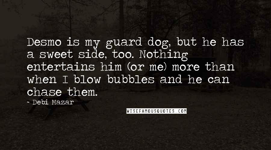 Debi Mazar Quotes: Desmo is my guard dog, but he has a sweet side, too. Nothing entertains him (or me) more than when I blow bubbles and he can chase them.