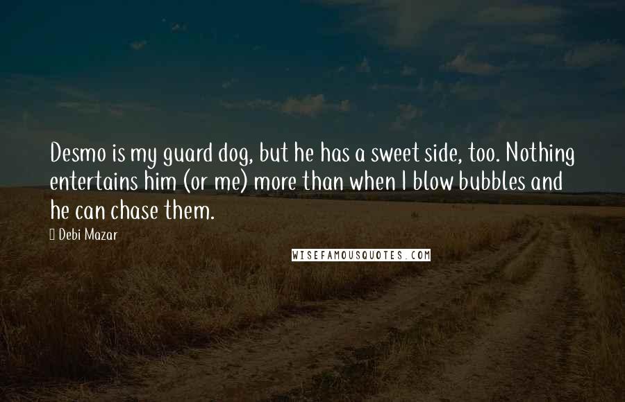 Debi Mazar Quotes: Desmo is my guard dog, but he has a sweet side, too. Nothing entertains him (or me) more than when I blow bubbles and he can chase them.