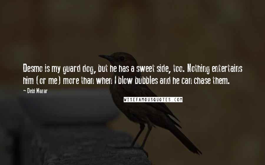 Debi Mazar Quotes: Desmo is my guard dog, but he has a sweet side, too. Nothing entertains him (or me) more than when I blow bubbles and he can chase them.