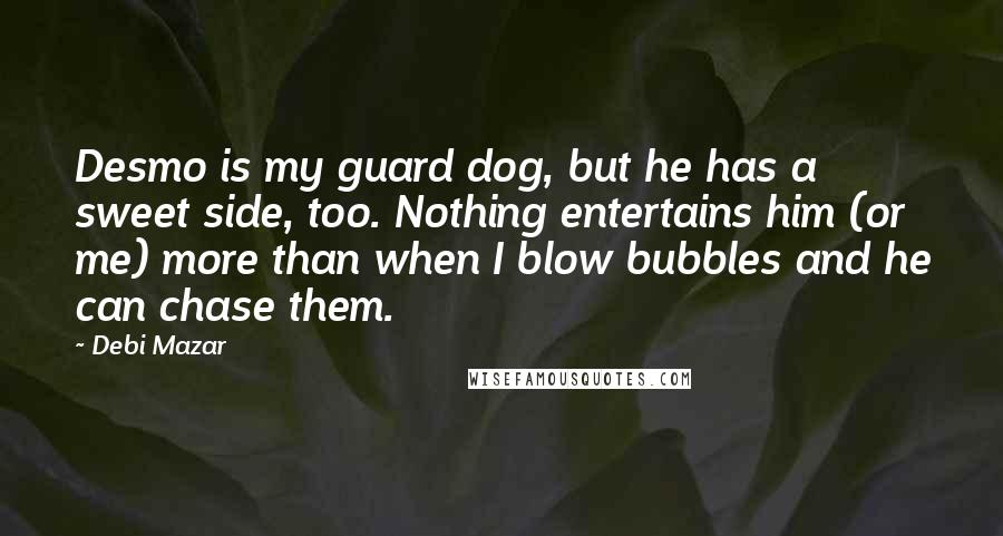 Debi Mazar Quotes: Desmo is my guard dog, but he has a sweet side, too. Nothing entertains him (or me) more than when I blow bubbles and he can chase them.