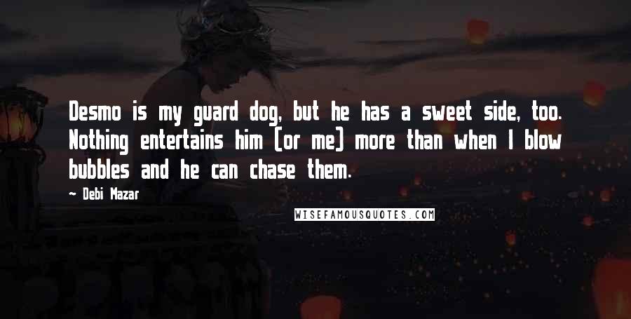 Debi Mazar Quotes: Desmo is my guard dog, but he has a sweet side, too. Nothing entertains him (or me) more than when I blow bubbles and he can chase them.