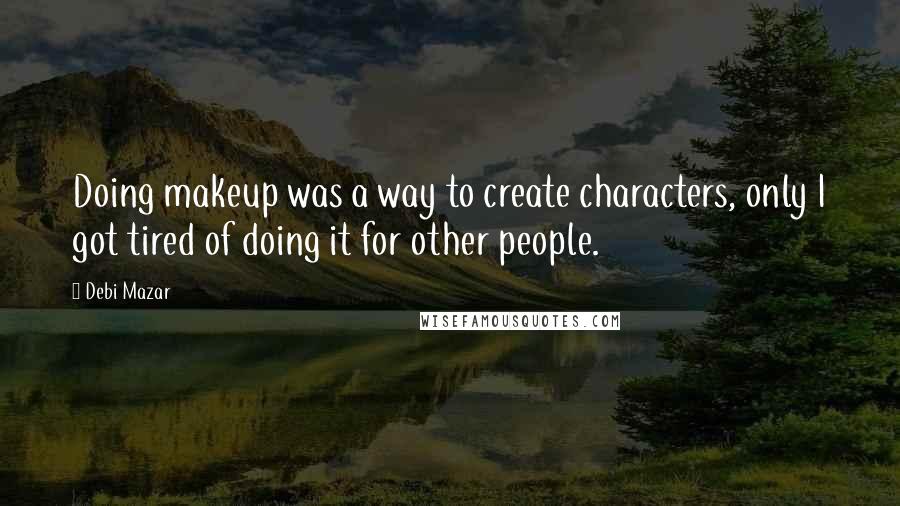 Debi Mazar Quotes: Doing makeup was a way to create characters, only I got tired of doing it for other people.