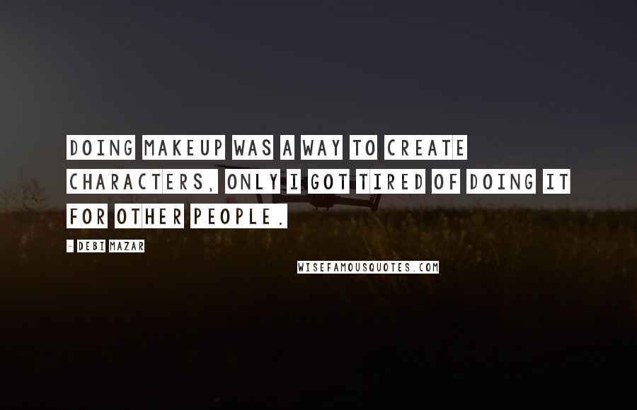 Debi Mazar Quotes: Doing makeup was a way to create characters, only I got tired of doing it for other people.