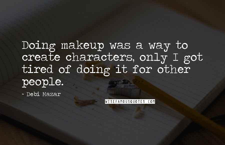 Debi Mazar Quotes: Doing makeup was a way to create characters, only I got tired of doing it for other people.