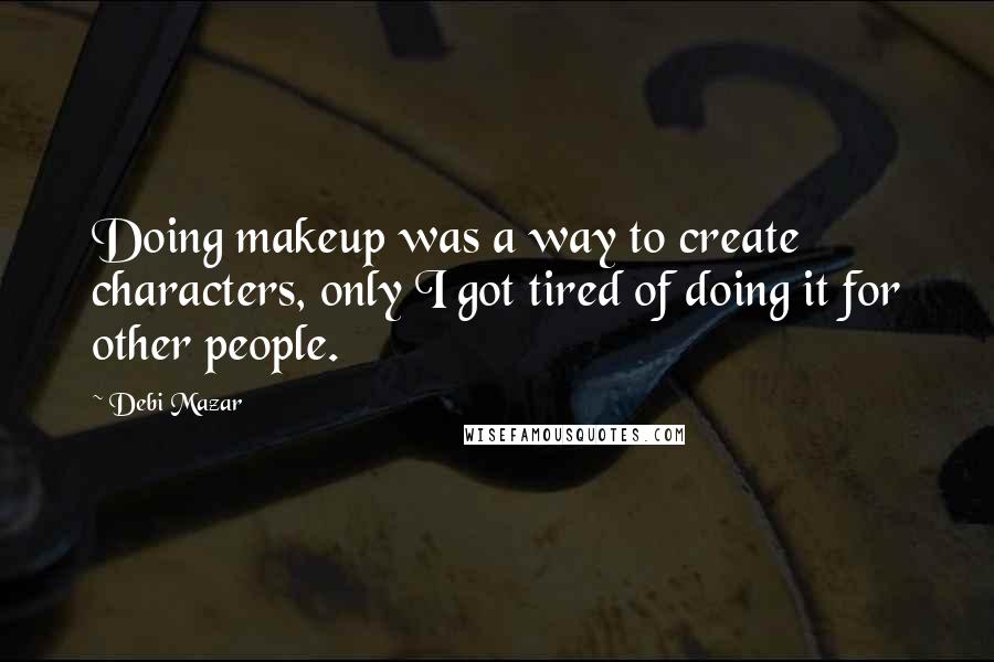 Debi Mazar Quotes: Doing makeup was a way to create characters, only I got tired of doing it for other people.