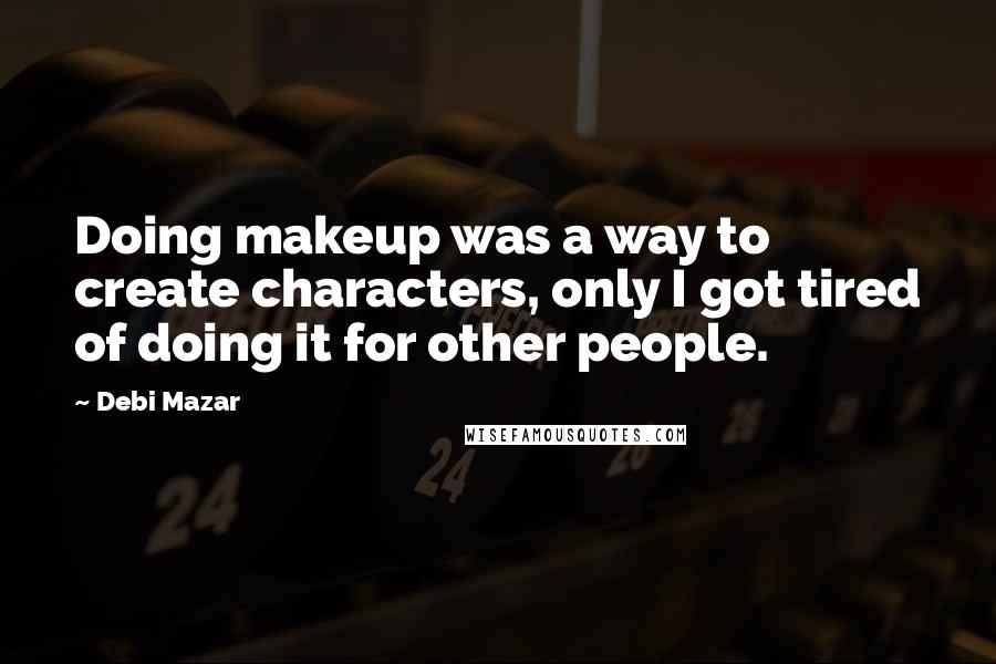 Debi Mazar Quotes: Doing makeup was a way to create characters, only I got tired of doing it for other people.
