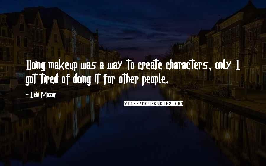 Debi Mazar Quotes: Doing makeup was a way to create characters, only I got tired of doing it for other people.