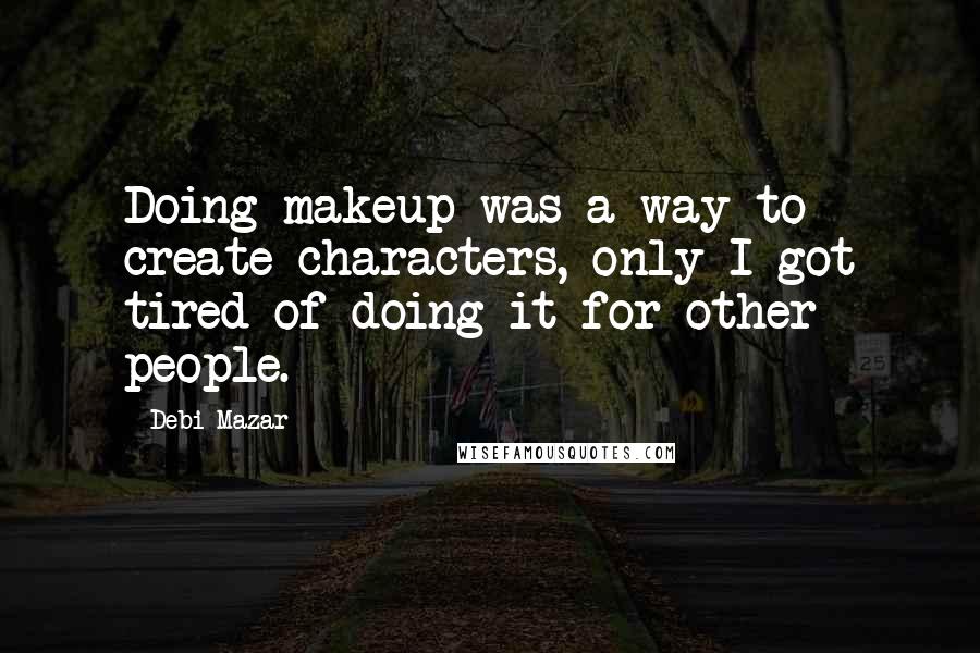 Debi Mazar Quotes: Doing makeup was a way to create characters, only I got tired of doing it for other people.