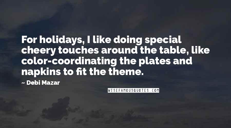 Debi Mazar Quotes: For holidays, I like doing special cheery touches around the table, like color-coordinating the plates and napkins to fit the theme.