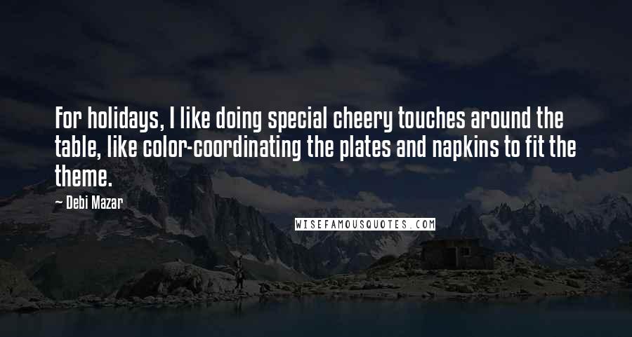Debi Mazar Quotes: For holidays, I like doing special cheery touches around the table, like color-coordinating the plates and napkins to fit the theme.
