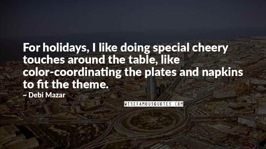 Debi Mazar Quotes: For holidays, I like doing special cheery touches around the table, like color-coordinating the plates and napkins to fit the theme.