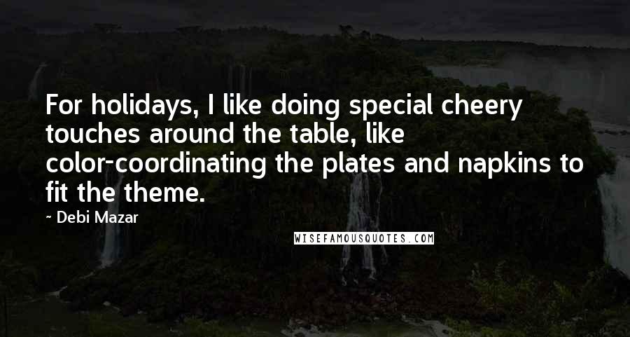 Debi Mazar Quotes: For holidays, I like doing special cheery touches around the table, like color-coordinating the plates and napkins to fit the theme.