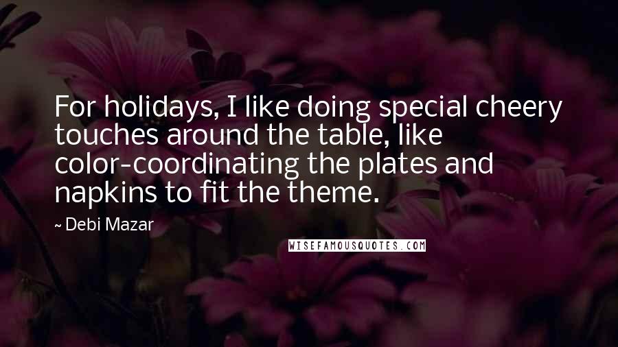 Debi Mazar Quotes: For holidays, I like doing special cheery touches around the table, like color-coordinating the plates and napkins to fit the theme.