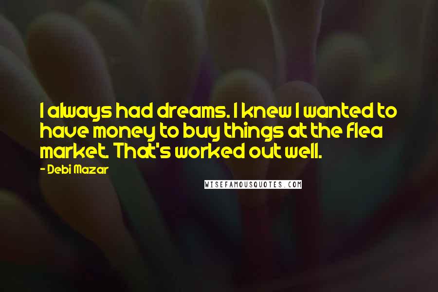 Debi Mazar Quotes: I always had dreams. I knew I wanted to have money to buy things at the flea market. That's worked out well.