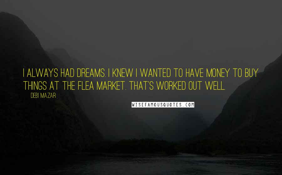 Debi Mazar Quotes: I always had dreams. I knew I wanted to have money to buy things at the flea market. That's worked out well.