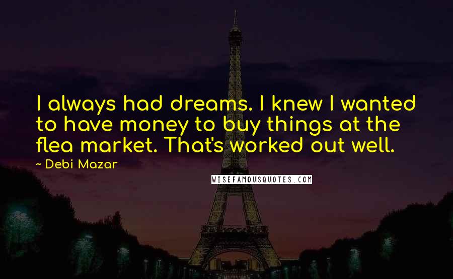 Debi Mazar Quotes: I always had dreams. I knew I wanted to have money to buy things at the flea market. That's worked out well.