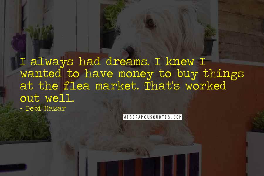 Debi Mazar Quotes: I always had dreams. I knew I wanted to have money to buy things at the flea market. That's worked out well.