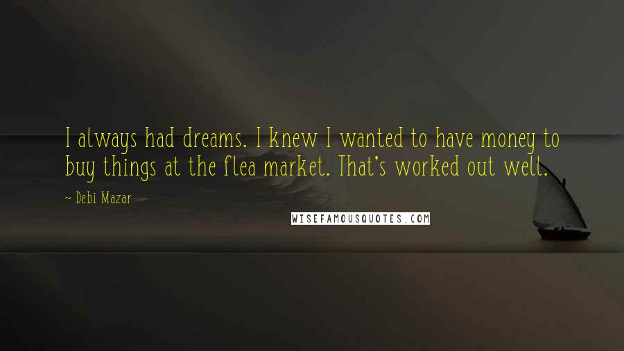 Debi Mazar Quotes: I always had dreams. I knew I wanted to have money to buy things at the flea market. That's worked out well.