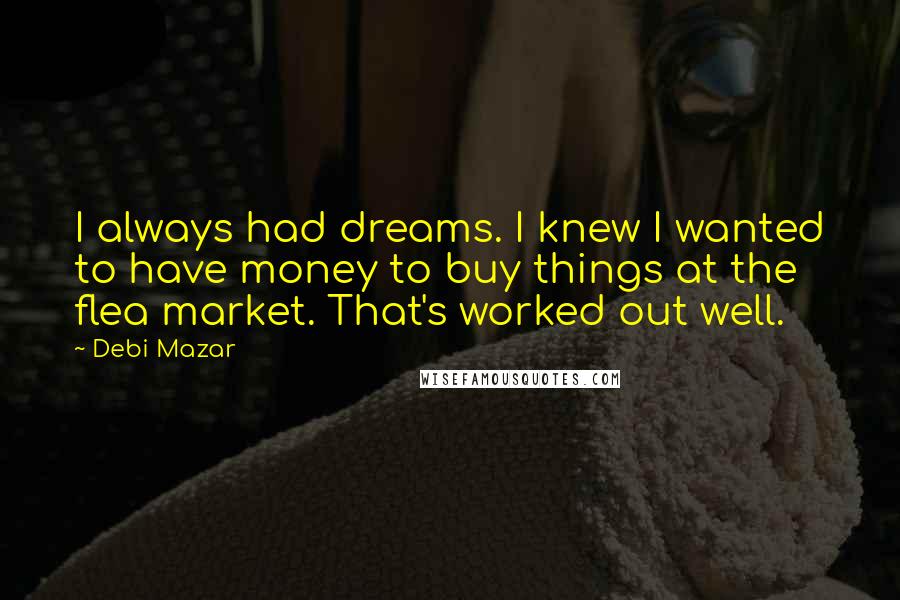 Debi Mazar Quotes: I always had dreams. I knew I wanted to have money to buy things at the flea market. That's worked out well.