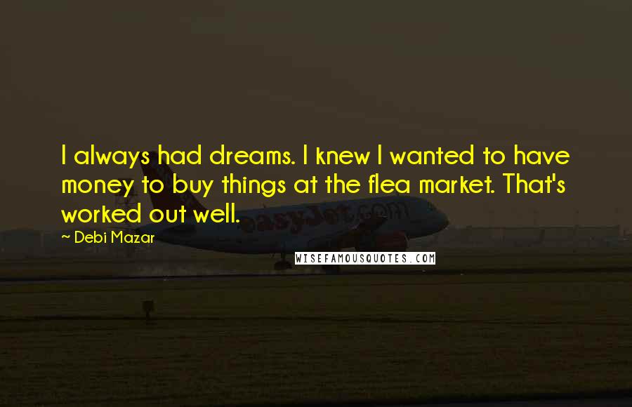 Debi Mazar Quotes: I always had dreams. I knew I wanted to have money to buy things at the flea market. That's worked out well.
