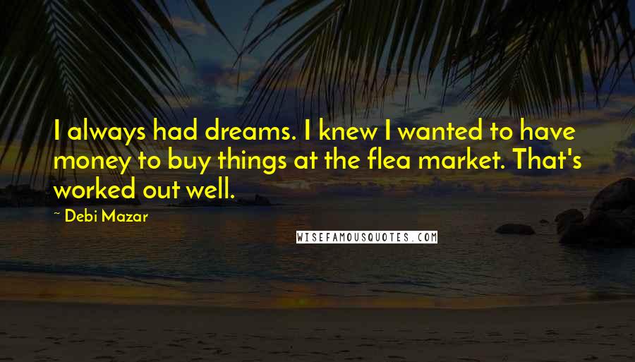 Debi Mazar Quotes: I always had dreams. I knew I wanted to have money to buy things at the flea market. That's worked out well.