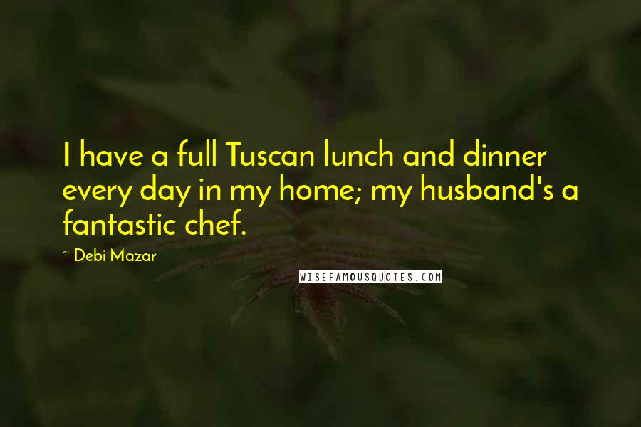 Debi Mazar Quotes: I have a full Tuscan lunch and dinner every day in my home; my husband's a fantastic chef.