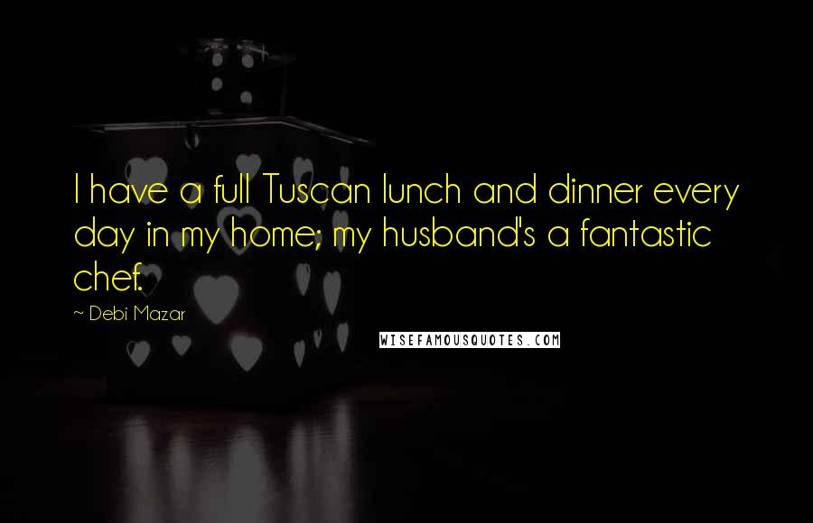 Debi Mazar Quotes: I have a full Tuscan lunch and dinner every day in my home; my husband's a fantastic chef.