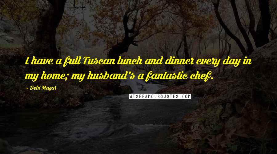 Debi Mazar Quotes: I have a full Tuscan lunch and dinner every day in my home; my husband's a fantastic chef.