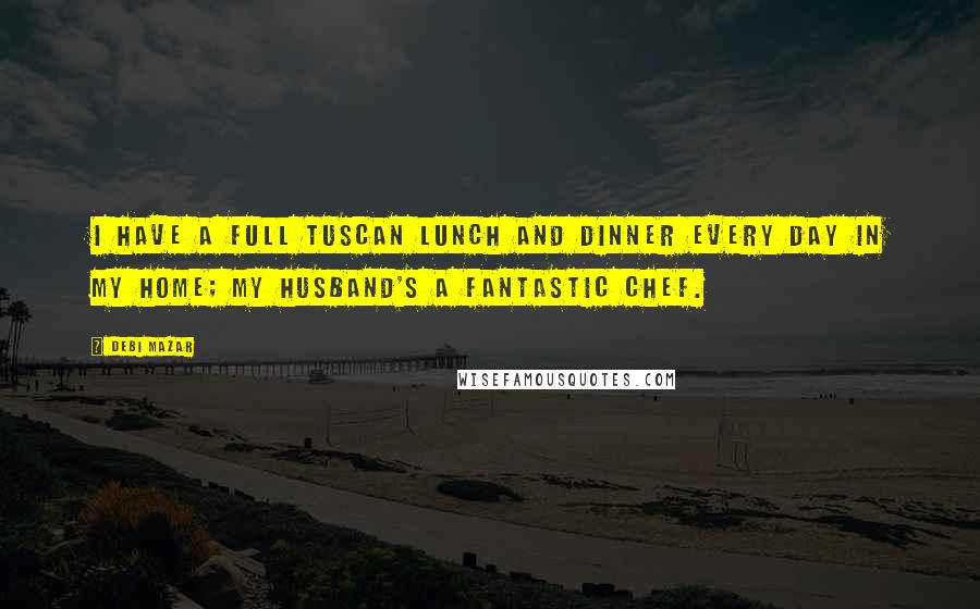 Debi Mazar Quotes: I have a full Tuscan lunch and dinner every day in my home; my husband's a fantastic chef.