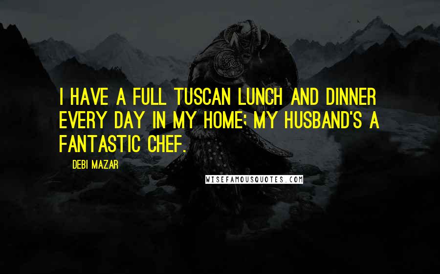 Debi Mazar Quotes: I have a full Tuscan lunch and dinner every day in my home; my husband's a fantastic chef.