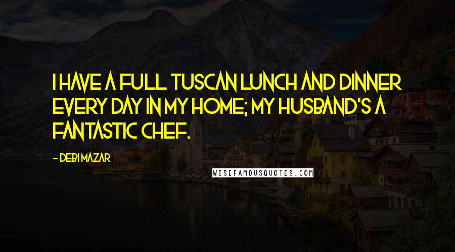 Debi Mazar Quotes: I have a full Tuscan lunch and dinner every day in my home; my husband's a fantastic chef.