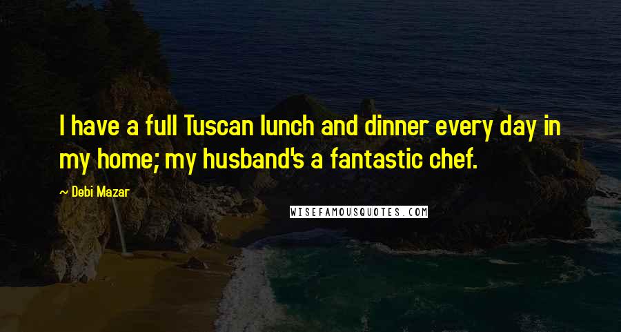 Debi Mazar Quotes: I have a full Tuscan lunch and dinner every day in my home; my husband's a fantastic chef.