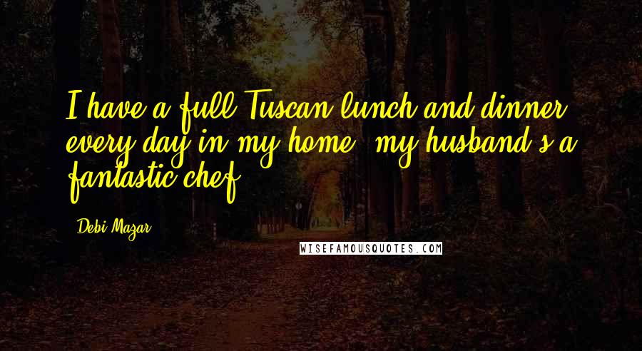 Debi Mazar Quotes: I have a full Tuscan lunch and dinner every day in my home; my husband's a fantastic chef.