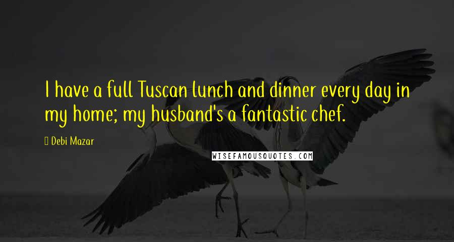 Debi Mazar Quotes: I have a full Tuscan lunch and dinner every day in my home; my husband's a fantastic chef.