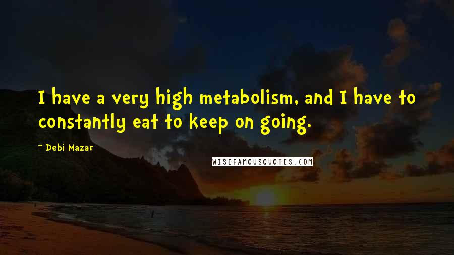 Debi Mazar Quotes: I have a very high metabolism, and I have to constantly eat to keep on going.